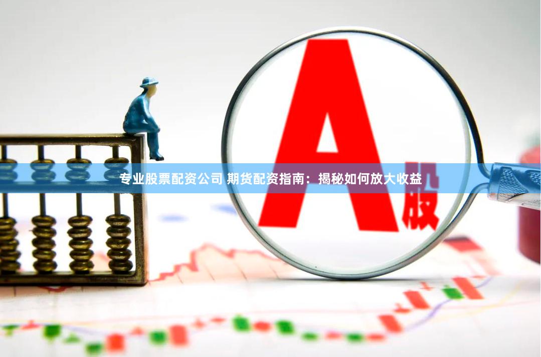 专业股票配资公司 期货配资指南：揭秘如何放大收益