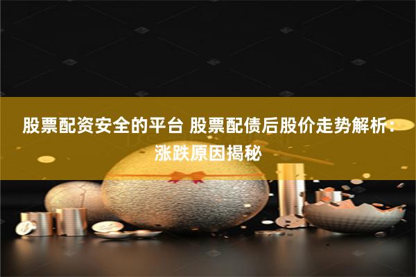 股票配资安全的平台 股票配债后股价走势解析：涨跌原因揭秘