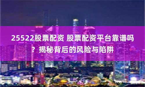 25522股票配资 股票配资平台靠谱吗？揭秘背后的风险与陷阱