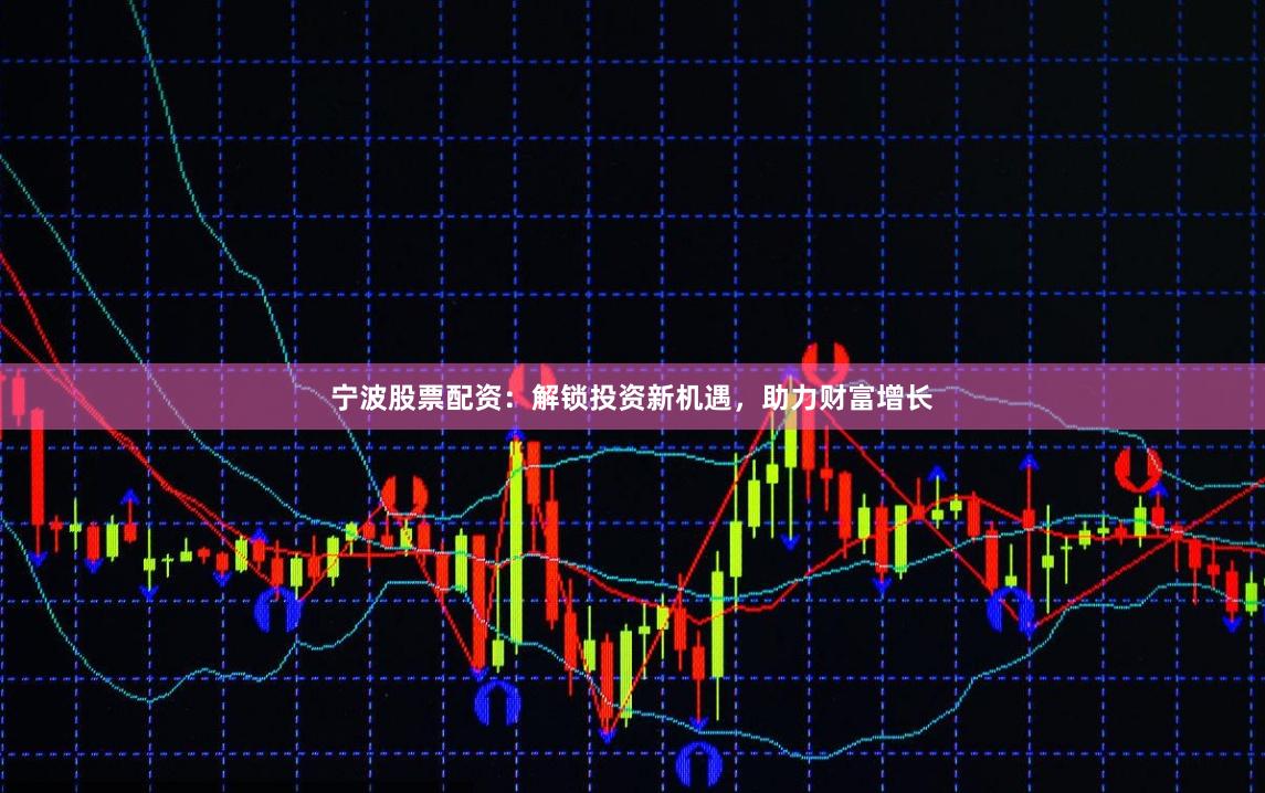 宁波股票配资：解锁投资新机遇，助力财富增长