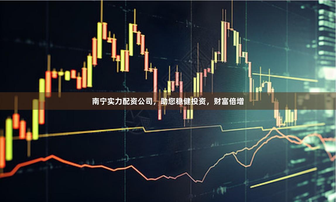 南宁实力配资公司，助您稳健投资，财富倍增