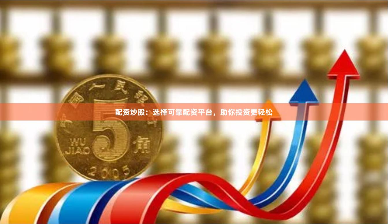 配资炒股：选择可靠配资平台，助你投资更轻松