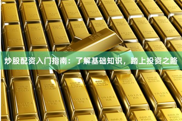 炒股配资入门指南：了解基础知识，踏上投资之路