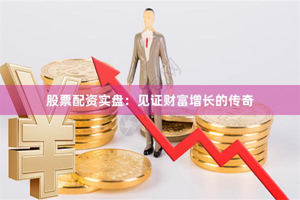 股票配资实盘：见证财富增长的传奇