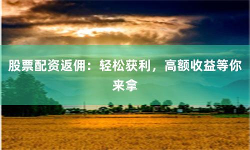股票配资返佣：轻松获利，高额收益等你来拿
