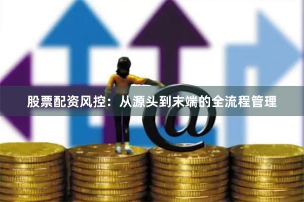 股票配资风控：从源头到末端的全流程管理