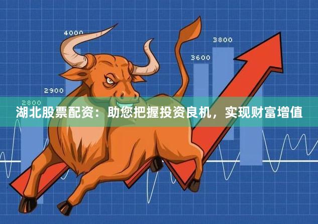 湖北股票配资：助您把握投资良机，实现财富增值
