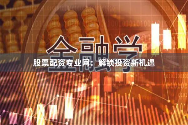 股票配资专业网：解锁投资新机遇