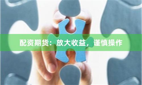 配资期货：放大收益，谨慎操作