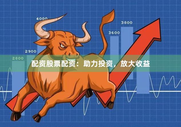 配资股票配资：助力投资，放大收益