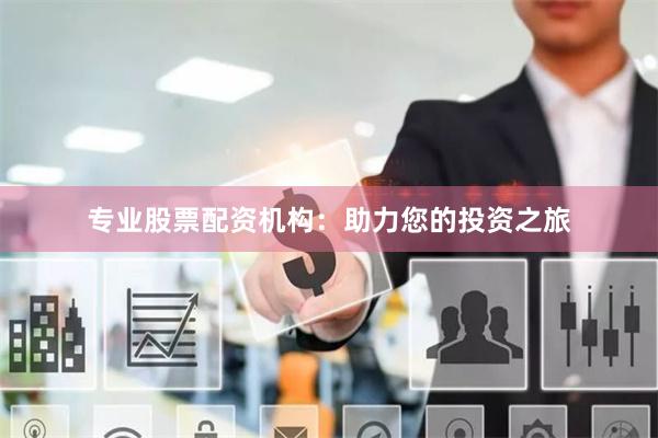 专业股票配资机构：助力您的投资之旅