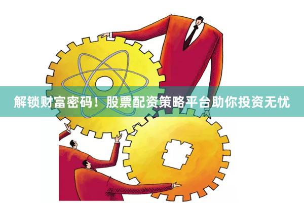 解锁财富密码！股票配资策略平台助你投资无忧