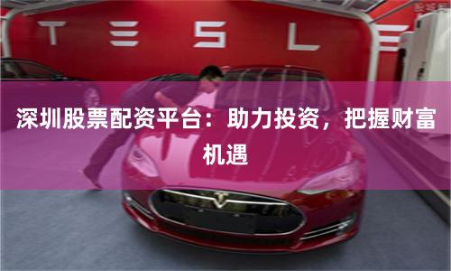 深圳股票配资平台：助力投资，把握财富机遇