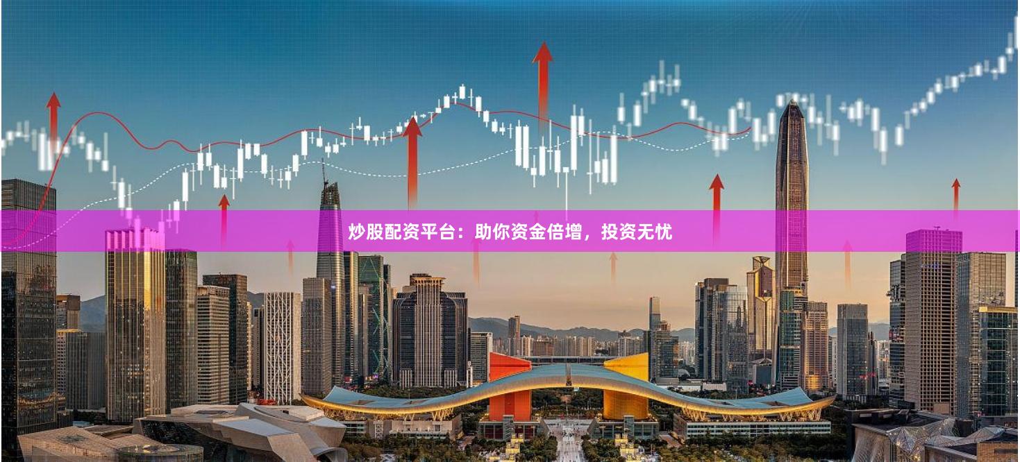 炒股配资平台：助你资金倍增，投资无忧