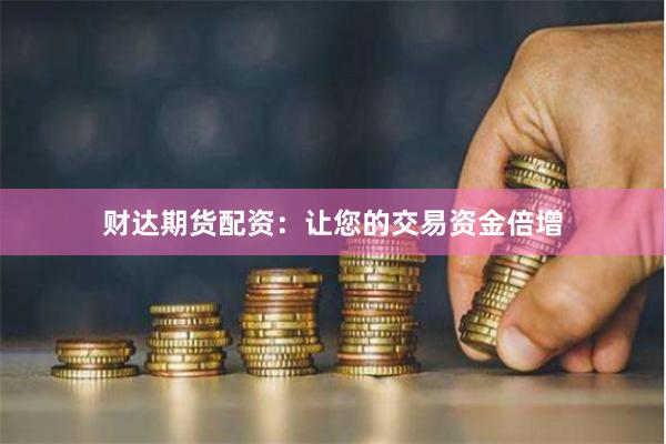 财达期货配资：让您的交易资金倍增