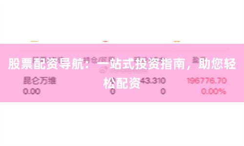 股票配资导航：一站式投资指南，助您轻松配资