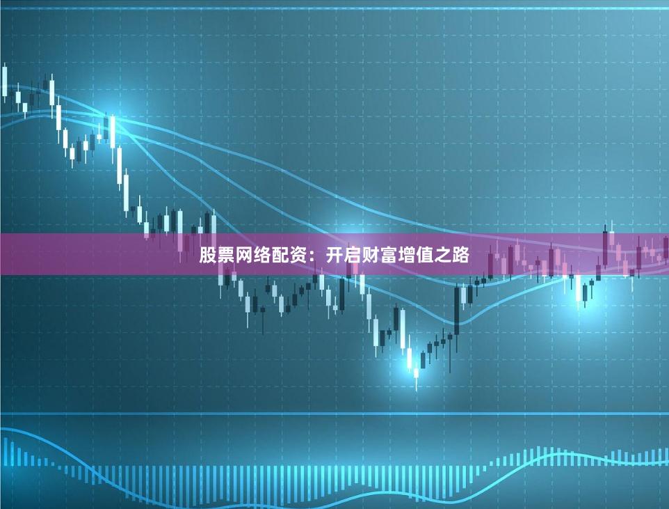 股票网络配资：开启财富增值之路