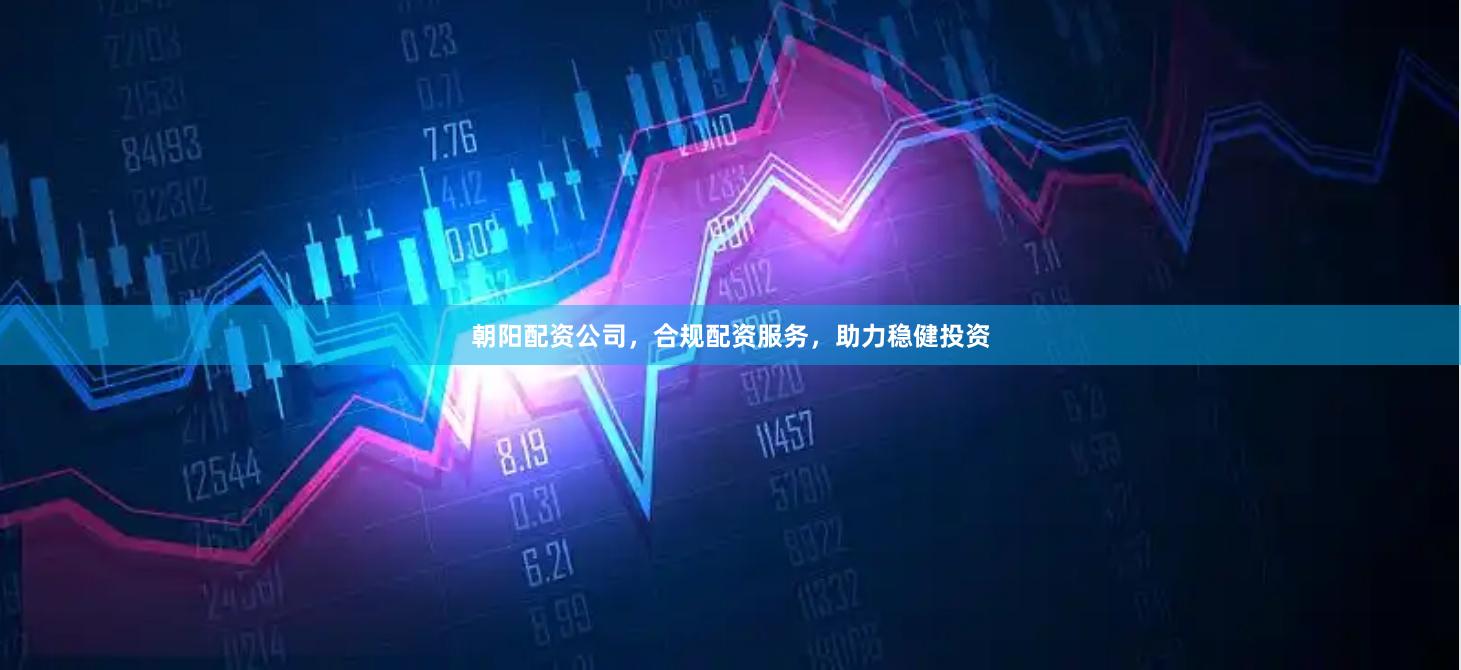 朝阳配资公司，合规配资服务，助力稳健投资