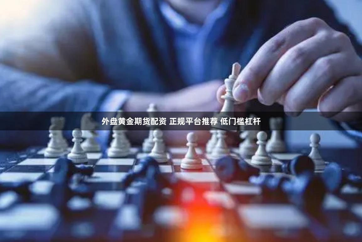外盘黄金期货配资 正规平台推荐 低门槛杠杆