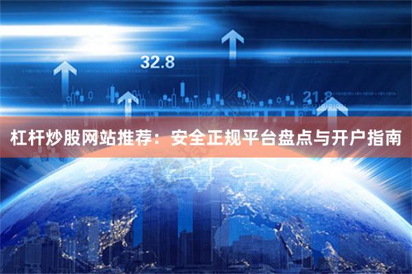杠杆炒股网站推荐：安全正规平台盘点与开户指南