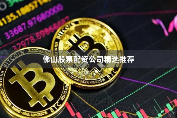 佛山股票配资公司精选推荐