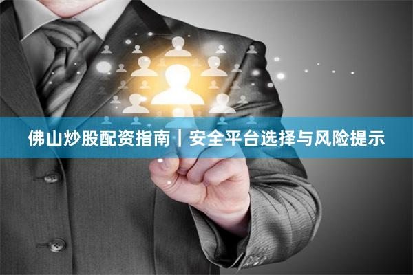 佛山炒股配资指南｜安全平台选择与风险提示