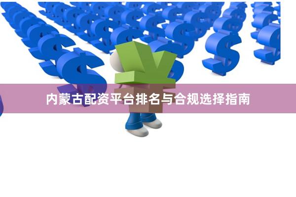 内蒙古配资平台排名与合规选择指南