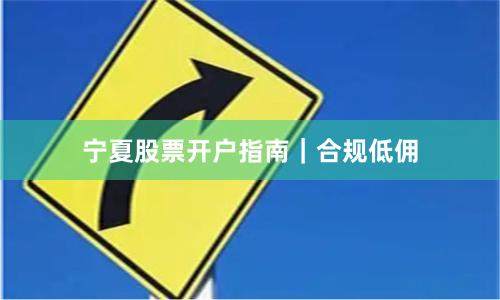 宁夏股票开户指南｜合规低佣