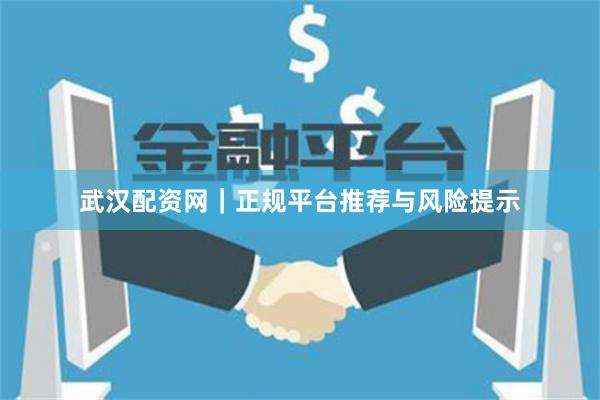 武汉配资网｜正规平台推荐与风险提示