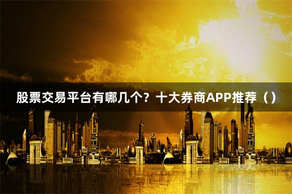 股票交易平台有哪几个？十大券商APP推荐（）