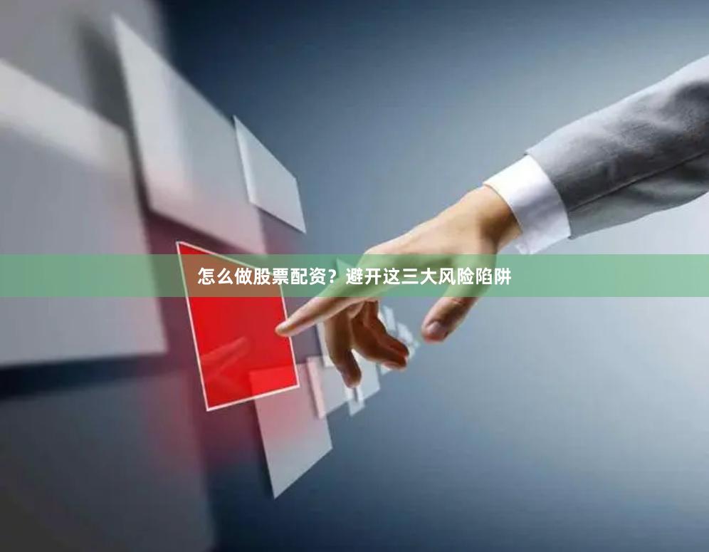 怎么做股票配资？避开这三大风险陷阱