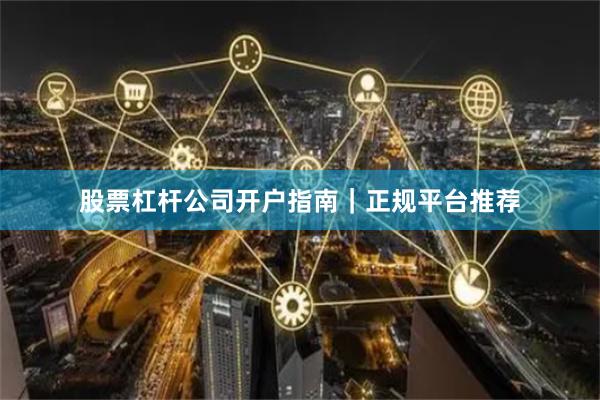 股票杠杆公司开户指南｜正规平台推荐