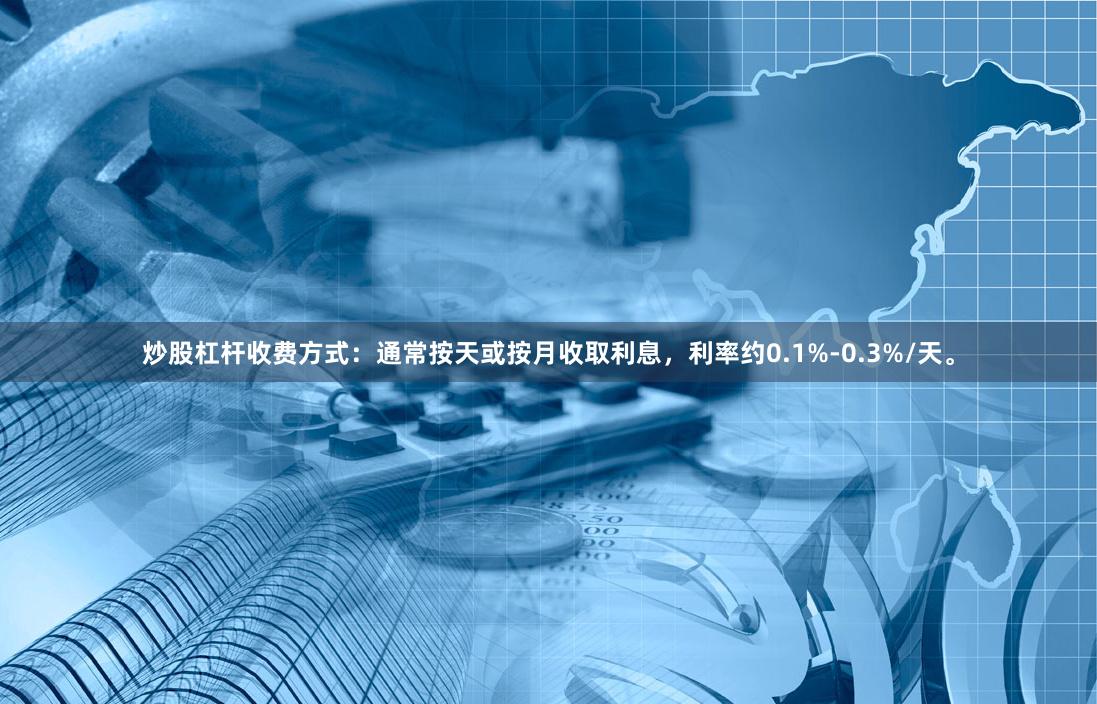 炒股杠杆收费方式：通常按天或按月收取利息，利率约0.1%-0.3%/天。