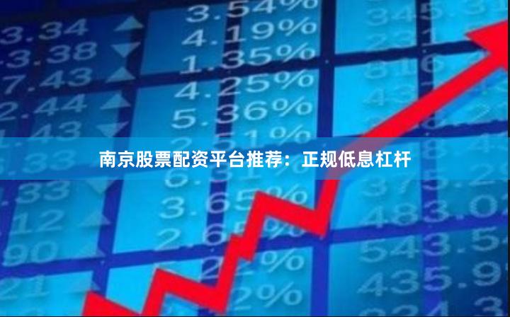 南京股票配资平台推荐：正规低息杠杆